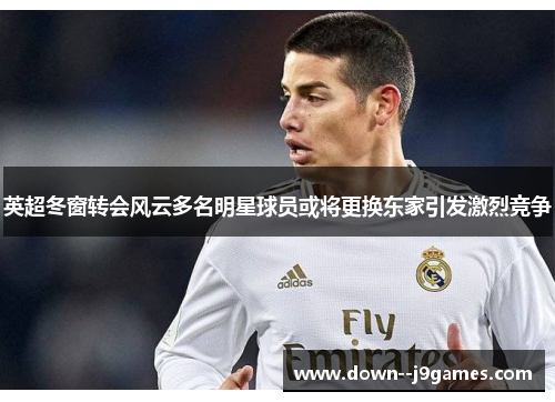 英超冬窗转会风云多名明星球员或将更换东家引发激烈竞争