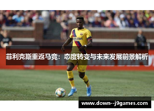 菲利克斯重返马竞：态度转变与未来发展前景解析