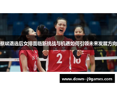 蔡斌退选后女排面临新挑战与机遇如何引领未来发展方向