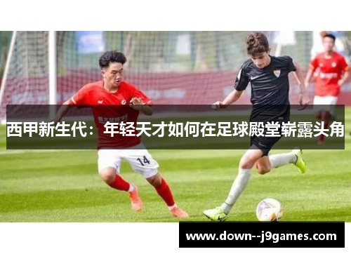 西甲新生代：年轻天才如何在足球殿堂崭露头角