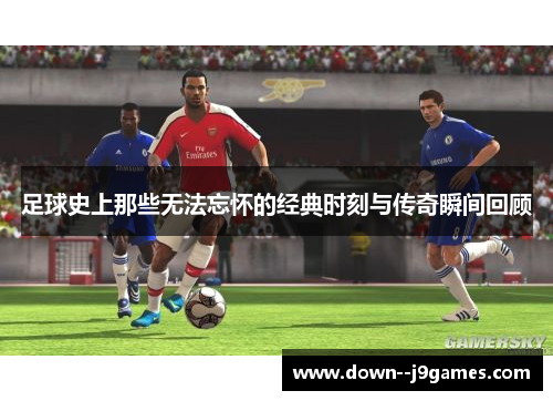 足球史上那些无法忘怀的经典时刻与传奇瞬间回顾