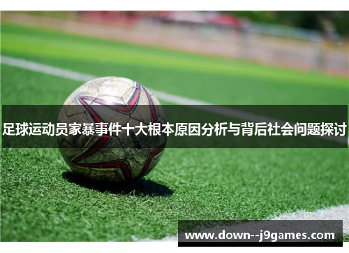 足球运动员家暴事件十大根本原因分析与背后社会问题探讨