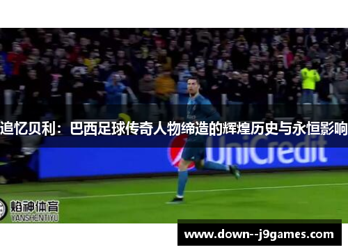 追忆贝利：巴西足球传奇人物缔造的辉煌历史与永恒影响