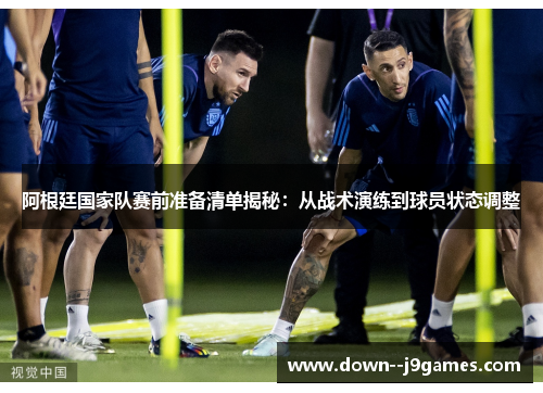 阿根廷国家队赛前准备清单揭秘：从战术演练到球员状态调整