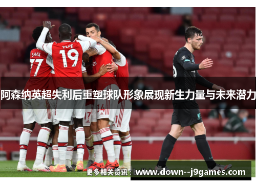 阿森纳英超失利后重塑球队形象展现新生力量与未来潜力