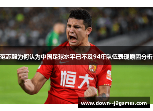 范志毅为何认为中国足球水平已不及94年队伍表现原因分析