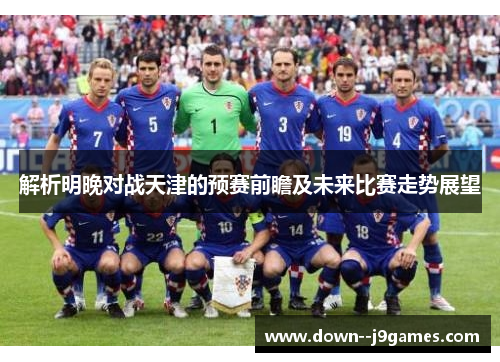 解析明晚对战天津的预赛前瞻及未来比赛走势展望