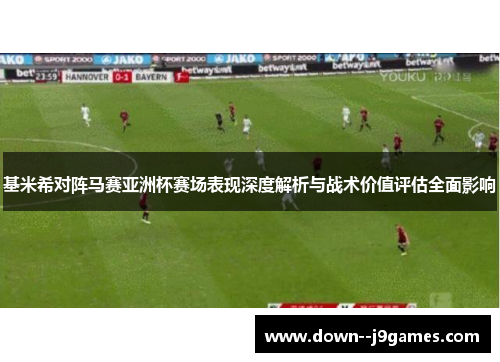 基米希对阵马赛亚洲杯赛场表现深度解析与战术价值评估全面影响 基米希对阵马赛亚洲杯赛场表现深度解析与战术价值评估全面影响