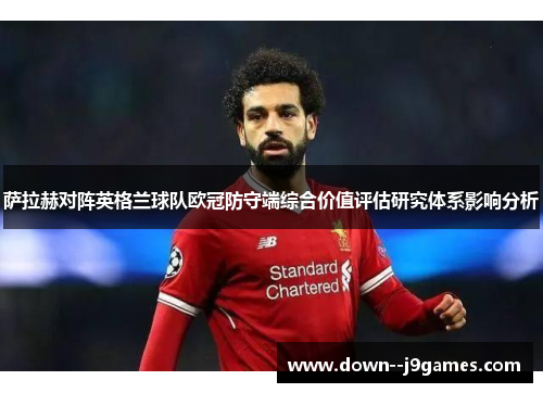 萨拉赫对阵英格兰球队欧冠防守端综合价值评估研究体系影响分析 萨拉赫对阵英格兰球队欧冠防守端综合价值评估研究体系影响分析