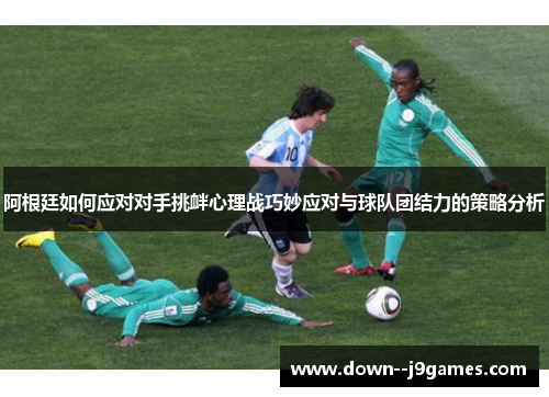 阿根廷如何应对对手挑衅心理战巧妙应对与球队团结力的策略分析 阿根廷如何应对对手挑衅心理战巧妙应对与球队团结力的策略分析