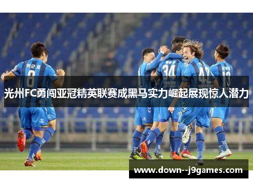 光州FC勇闯亚冠精英联赛成黑马实力崛起展现惊人潜力 光州FC勇闯亚冠精英联赛成黑马实力崛起展现惊人潜力