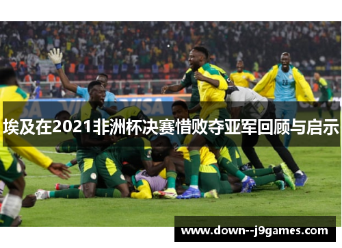 埃及在2021非洲杯决赛惜败夺亚军回顾与启示 埃及在2021非洲杯决赛惜败夺亚军回顾与启示