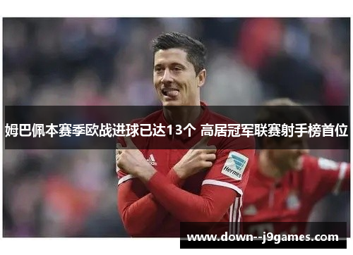 姆巴佩本赛季欧战进球已达13个 高居冠军联赛射手榜首位 姆巴佩本赛季欧战进球已达13个 高居冠军联赛射手榜首位