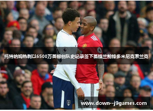 托特纳姆热刺以6500万英镑创队史纪录签下英格兰前锋多米尼克索兰克