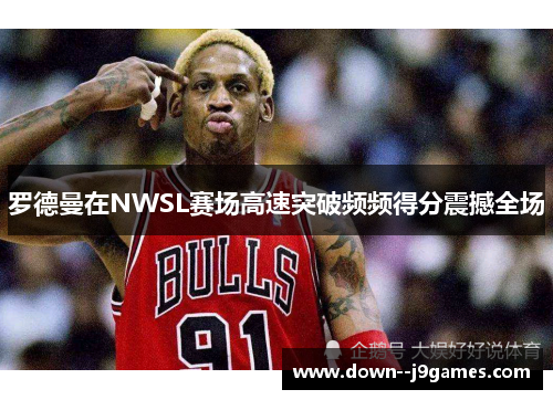 罗德曼在NWSL赛场高速突破频频得分震撼全场 罗德曼在NWSL赛场高速突破频频得分震撼全场