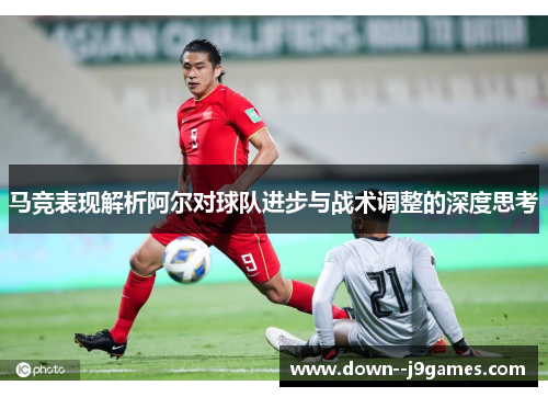 马竞表现解析阿尔对球队进步与战术调整的深度思考 马竞表现解析阿尔对球队进步与战术调整的深度思考