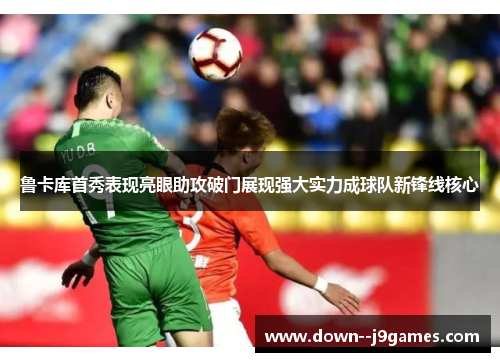 鲁卡库首秀表现亮眼助攻破门展现强大实力成球队新锋线核心 鲁卡库首秀表现亮眼助攻破门展现强大实力成球队新锋线核心