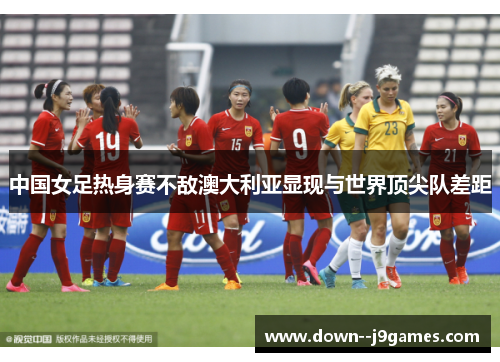中国女足热身赛不敌澳大利亚显现与世界顶尖队差距 中国女足热身赛不敌澳大利亚显现与世界顶尖队差距