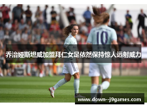 乔治娅斯坦威加盟拜仁女足依然保持惊人远射威力 乔治娅斯坦威加盟拜仁女足依然保持惊人远射威力