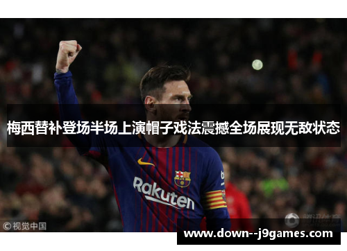 梅西替补登场半场上演帽子戏法震撼全场展现无敌状态