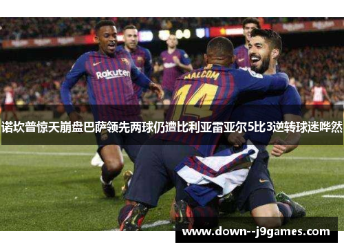 诺坎普惊天崩盘巴萨领先两球仍遭比利亚雷亚尔5比3逆转球迷哗然 诺坎普惊天崩盘巴萨领先两球仍遭比利亚雷亚尔5比3逆转球迷哗然