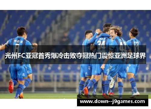 光州FC亚冠首秀爆冷击败夺冠热门震惊亚洲足球界 光州FC亚冠首秀爆冷击败夺冠热门震惊亚洲足球界