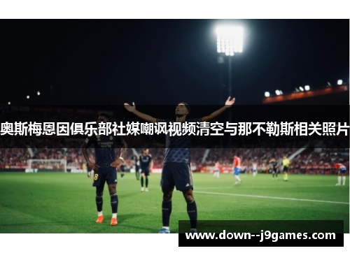 奥斯梅恩因俱乐部社媒嘲讽视频清空与那不勒斯相关照片 奥斯梅恩因俱乐部社媒嘲讽视频清空与那不勒斯相关照片