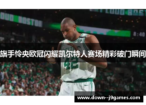 旗手怜央欧冠闪耀凯尔特人赛场精彩破门瞬间