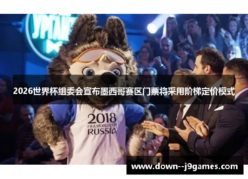 2026世界杯组委会宣布墨西哥赛区门票将采用阶梯定价模式 2026世界杯组委会宣布墨西哥赛区门票将采用阶梯定价模式